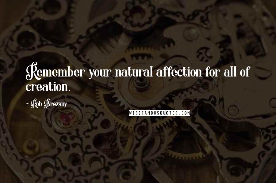 Rob Brezsny Quotes: Remember your natural affection for all of creation.