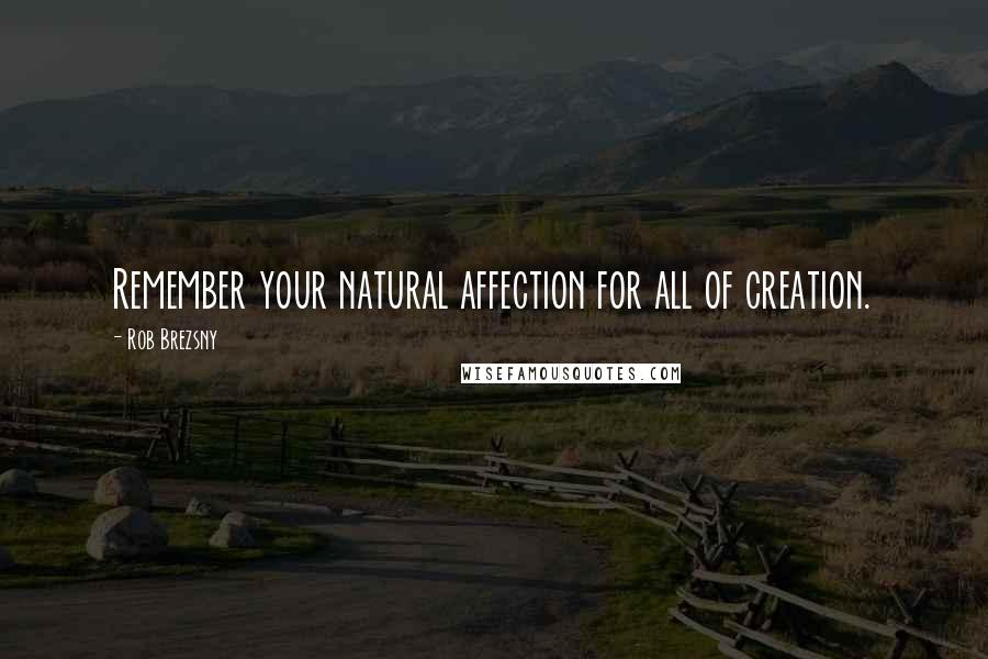 Rob Brezsny Quotes: Remember your natural affection for all of creation.