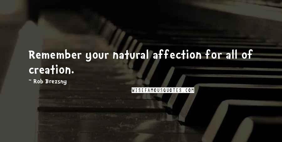 Rob Brezsny Quotes: Remember your natural affection for all of creation.