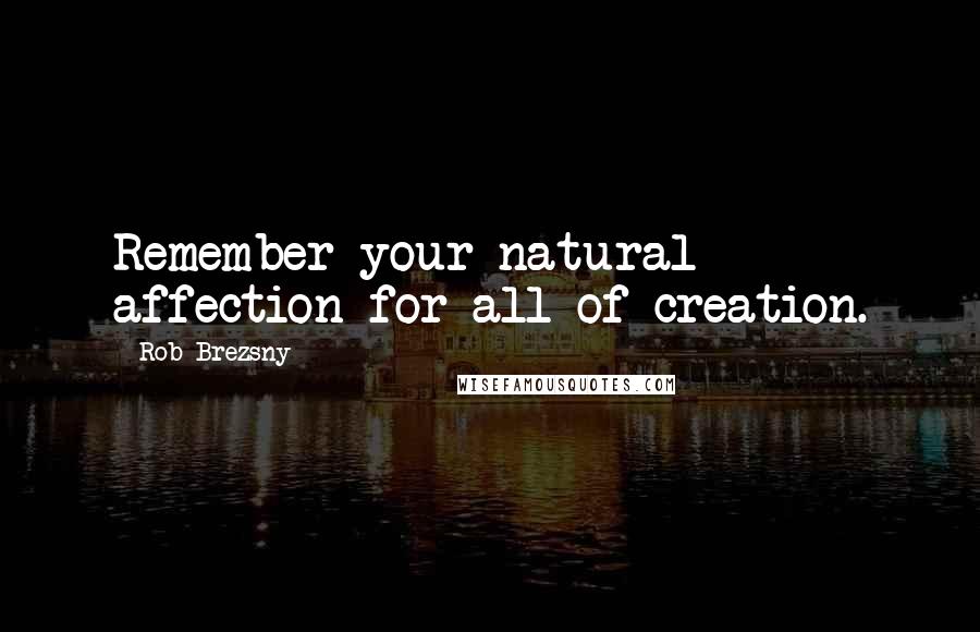 Rob Brezsny Quotes: Remember your natural affection for all of creation.
