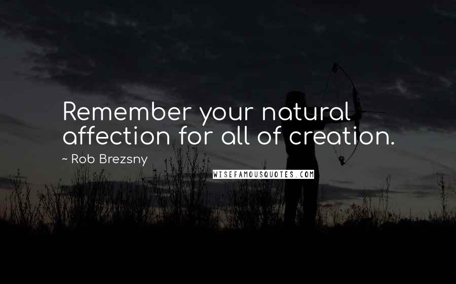 Rob Brezsny Quotes: Remember your natural affection for all of creation.