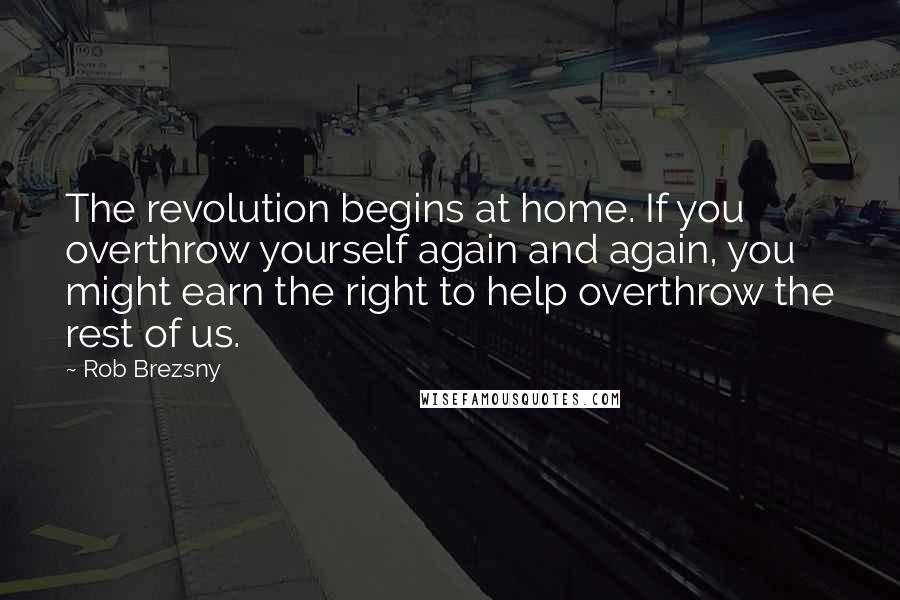 Rob Brezsny Quotes: The revolution begins at home. If you overthrow yourself again and again, you might earn the right to help overthrow the rest of us.