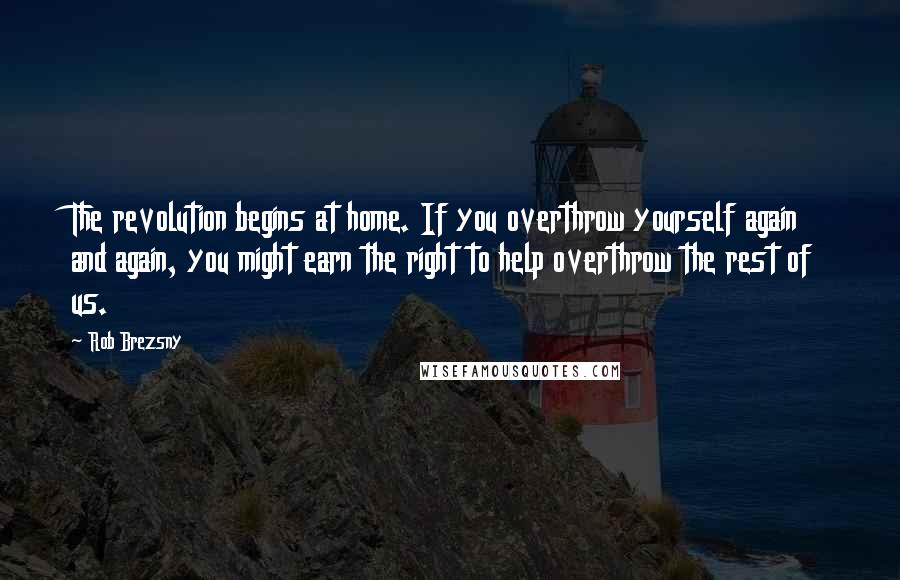 Rob Brezsny Quotes: The revolution begins at home. If you overthrow yourself again and again, you might earn the right to help overthrow the rest of us.