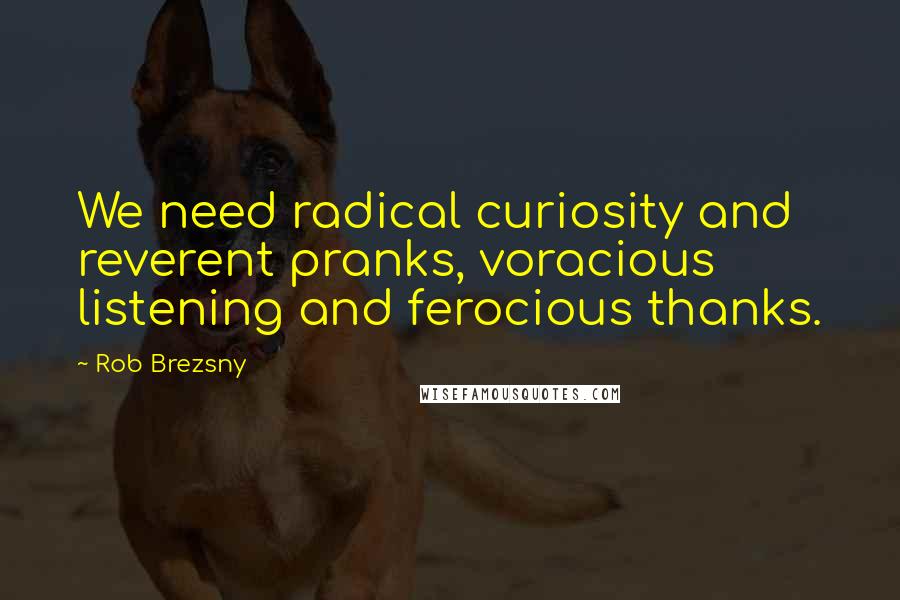 Rob Brezsny Quotes: We need radical curiosity and reverent pranks, voracious listening and ferocious thanks.