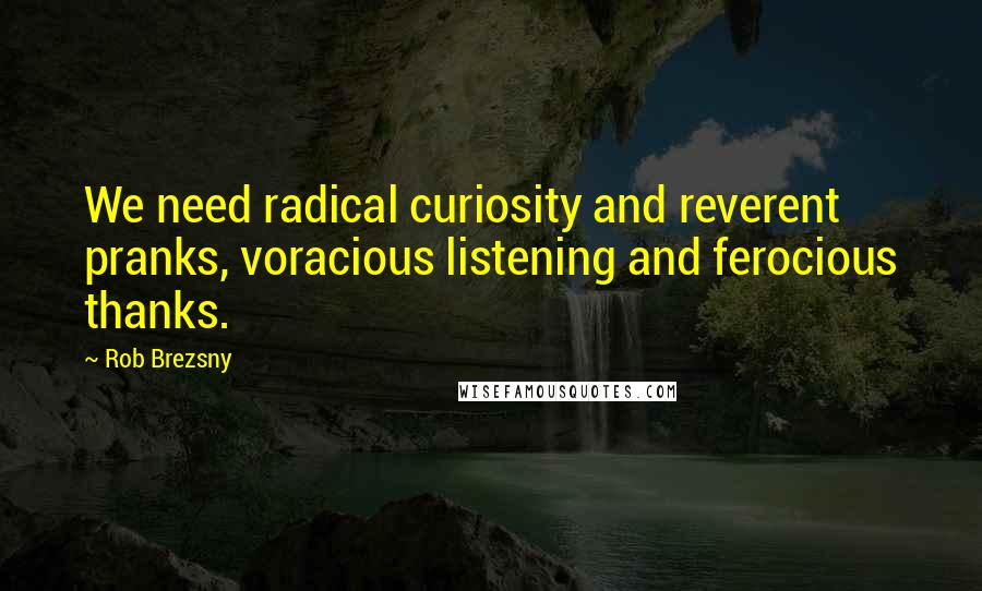 Rob Brezsny Quotes: We need radical curiosity and reverent pranks, voracious listening and ferocious thanks.