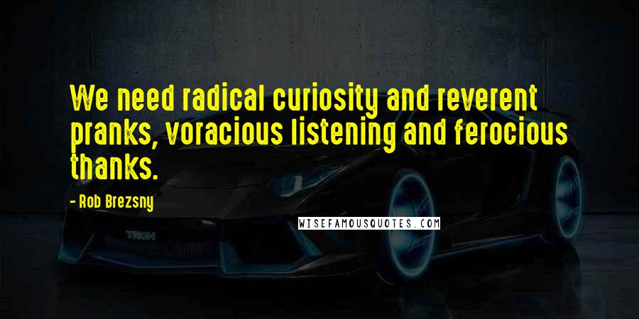 Rob Brezsny Quotes: We need radical curiosity and reverent pranks, voracious listening and ferocious thanks.