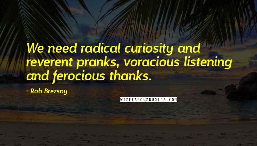 Rob Brezsny Quotes: We need radical curiosity and reverent pranks, voracious listening and ferocious thanks.