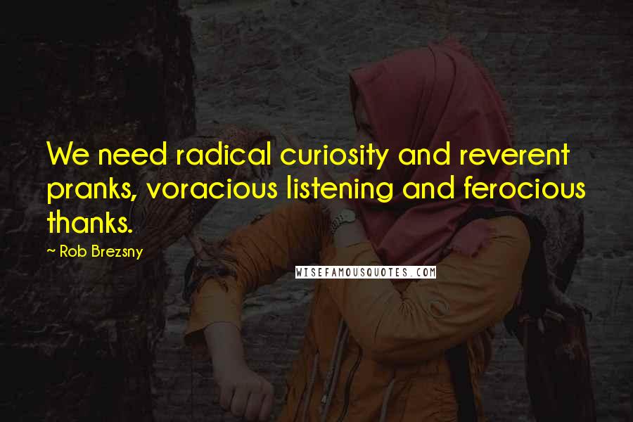 Rob Brezsny Quotes: We need radical curiosity and reverent pranks, voracious listening and ferocious thanks.
