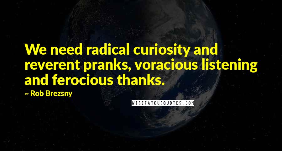 Rob Brezsny Quotes: We need radical curiosity and reverent pranks, voracious listening and ferocious thanks.