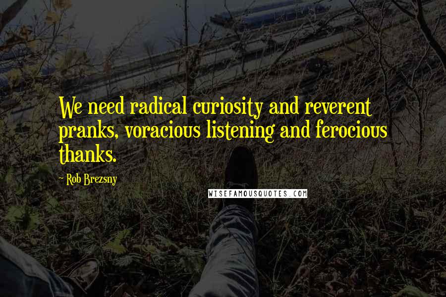 Rob Brezsny Quotes: We need radical curiosity and reverent pranks, voracious listening and ferocious thanks.