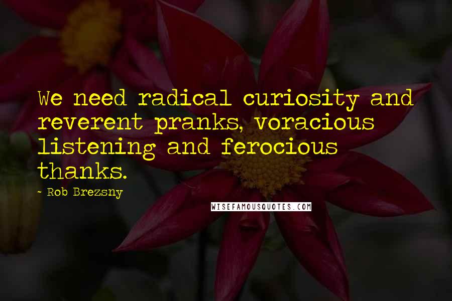 Rob Brezsny Quotes: We need radical curiosity and reverent pranks, voracious listening and ferocious thanks.