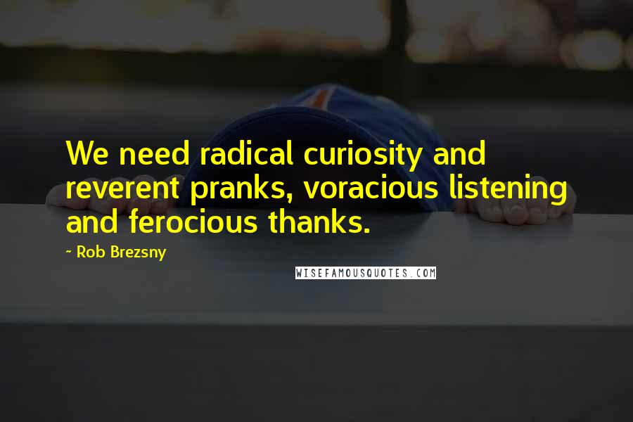 Rob Brezsny Quotes: We need radical curiosity and reverent pranks, voracious listening and ferocious thanks.