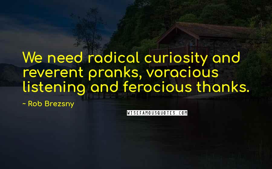 Rob Brezsny Quotes: We need radical curiosity and reverent pranks, voracious listening and ferocious thanks.