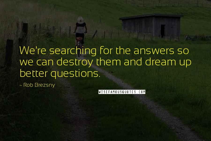 Rob Brezsny Quotes: We're searching for the answers so we can destroy them and dream up better questions.