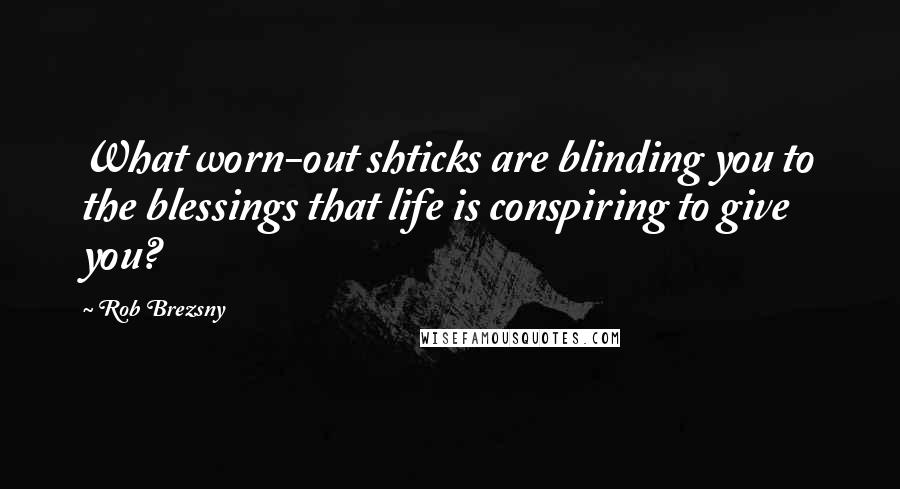 Rob Brezsny Quotes: What worn-out shticks are blinding you to the blessings that life is conspiring to give you?