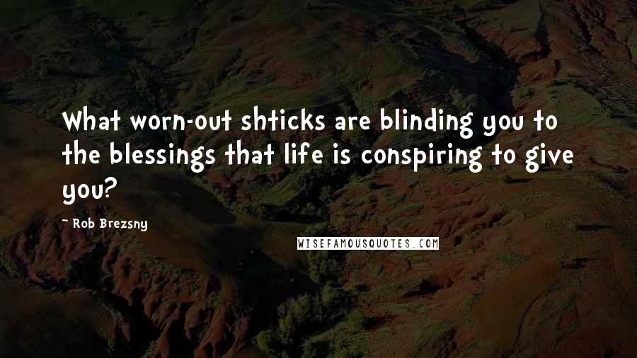 Rob Brezsny Quotes: What worn-out shticks are blinding you to the blessings that life is conspiring to give you?