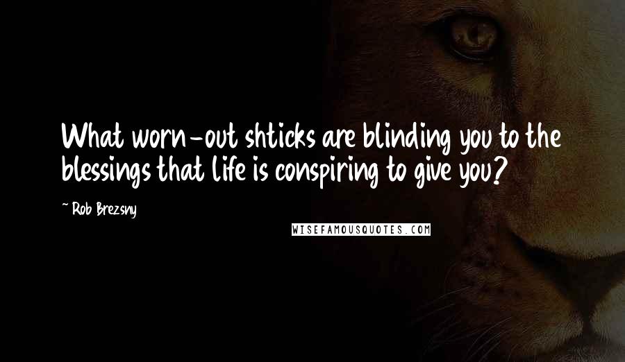 Rob Brezsny Quotes: What worn-out shticks are blinding you to the blessings that life is conspiring to give you?