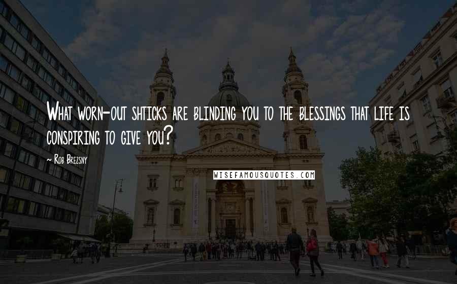 Rob Brezsny Quotes: What worn-out shticks are blinding you to the blessings that life is conspiring to give you?