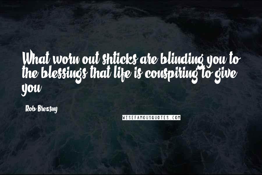 Rob Brezsny Quotes: What worn-out shticks are blinding you to the blessings that life is conspiring to give you?