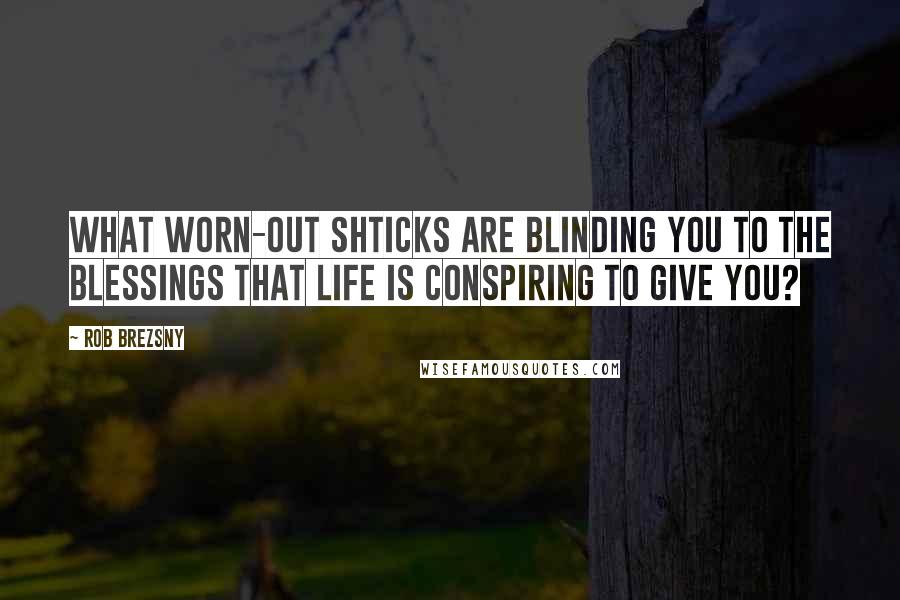 Rob Brezsny Quotes: What worn-out shticks are blinding you to the blessings that life is conspiring to give you?