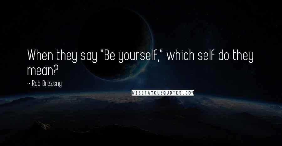 Rob Brezsny Quotes: When they say "Be yourself," which self do they mean?