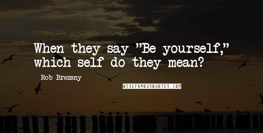 Rob Brezsny Quotes: When they say "Be yourself," which self do they mean?