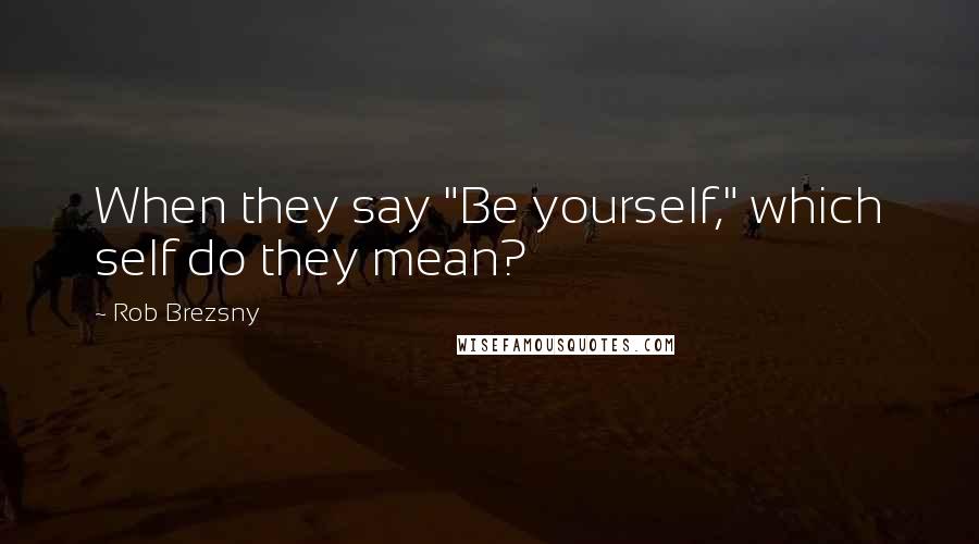 Rob Brezsny Quotes: When they say "Be yourself," which self do they mean?