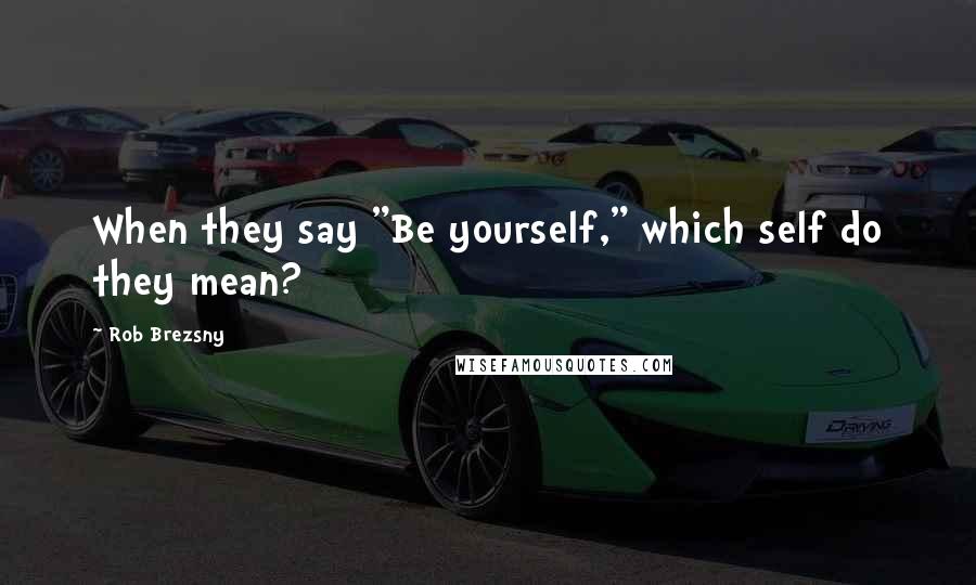 Rob Brezsny Quotes: When they say "Be yourself," which self do they mean?