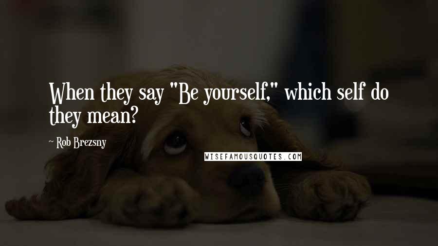 Rob Brezsny Quotes: When they say "Be yourself," which self do they mean?