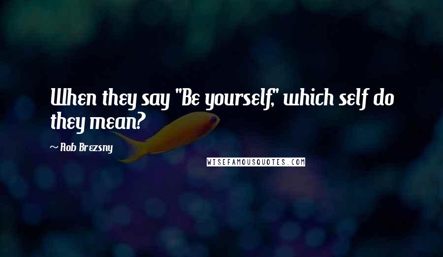 Rob Brezsny Quotes: When they say "Be yourself," which self do they mean?