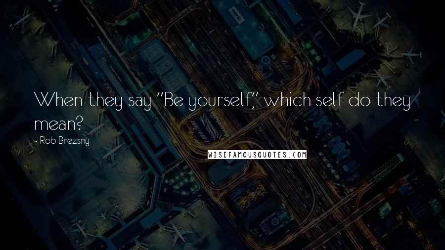 Rob Brezsny Quotes: When they say "Be yourself," which self do they mean?