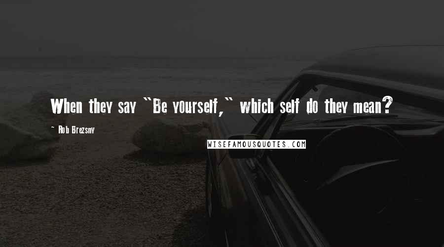 Rob Brezsny Quotes: When they say "Be yourself," which self do they mean?