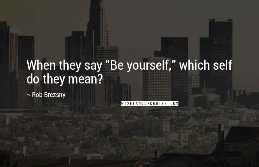 Rob Brezsny Quotes: When they say "Be yourself," which self do they mean?