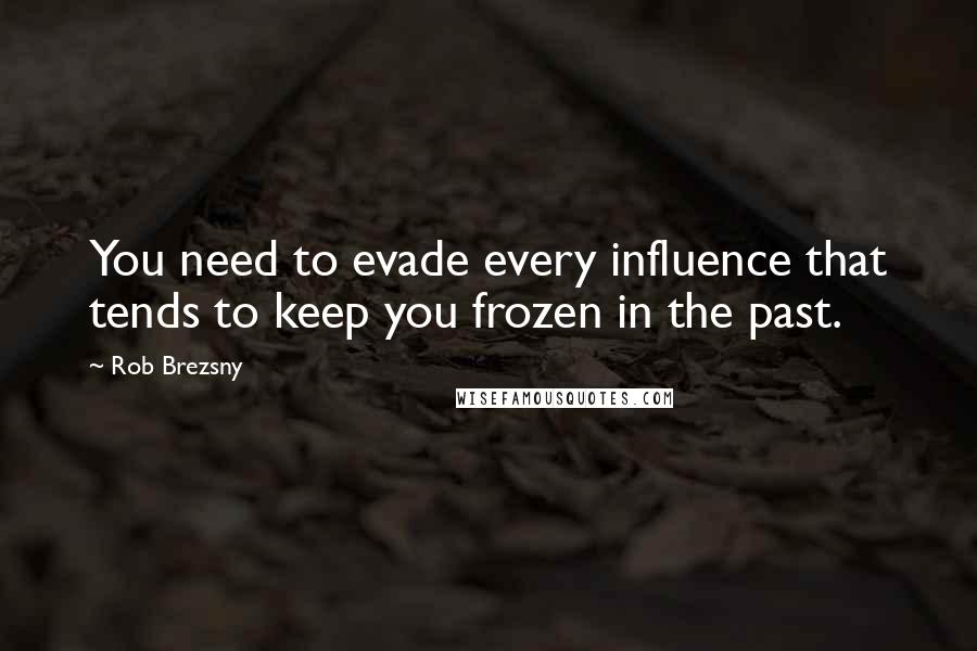 Rob Brezsny Quotes: You need to evade every influence that tends to keep you frozen in the past.