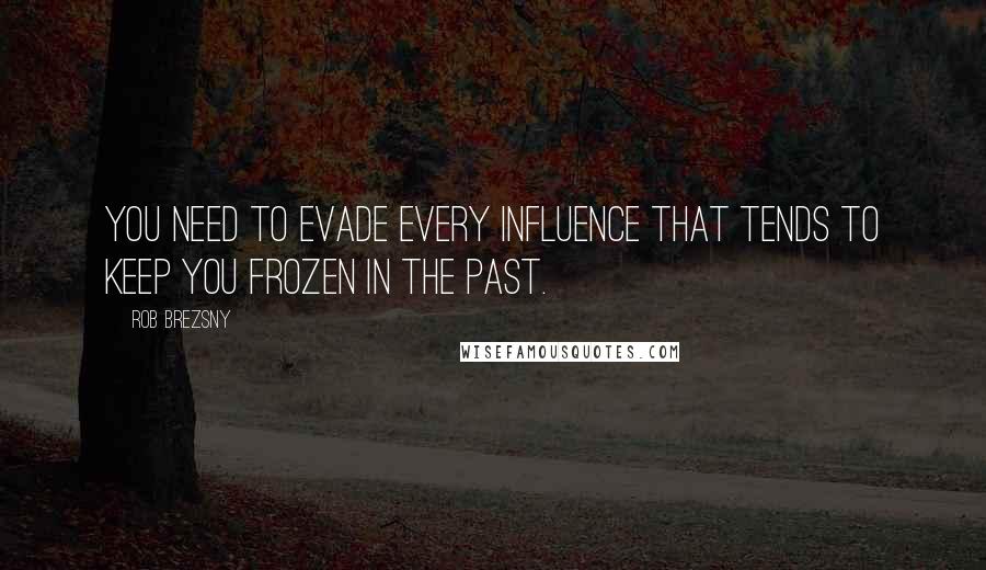 Rob Brezsny Quotes: You need to evade every influence that tends to keep you frozen in the past.