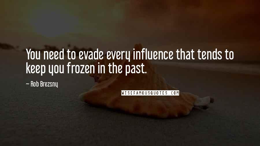 Rob Brezsny Quotes: You need to evade every influence that tends to keep you frozen in the past.