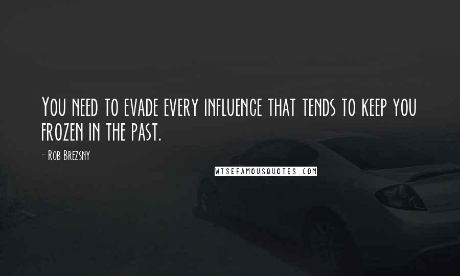 Rob Brezsny Quotes: You need to evade every influence that tends to keep you frozen in the past.