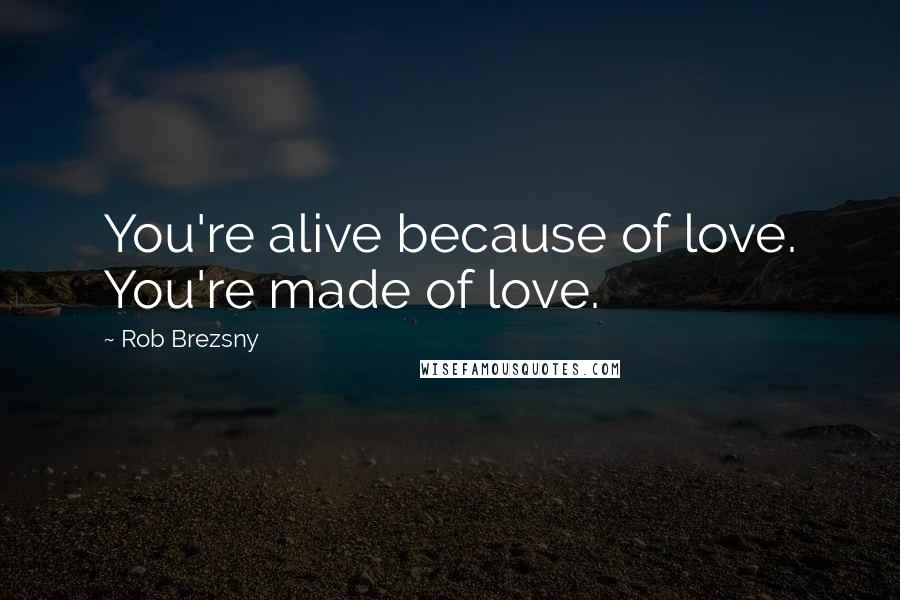 Rob Brezsny Quotes: You're alive because of love. You're made of love.