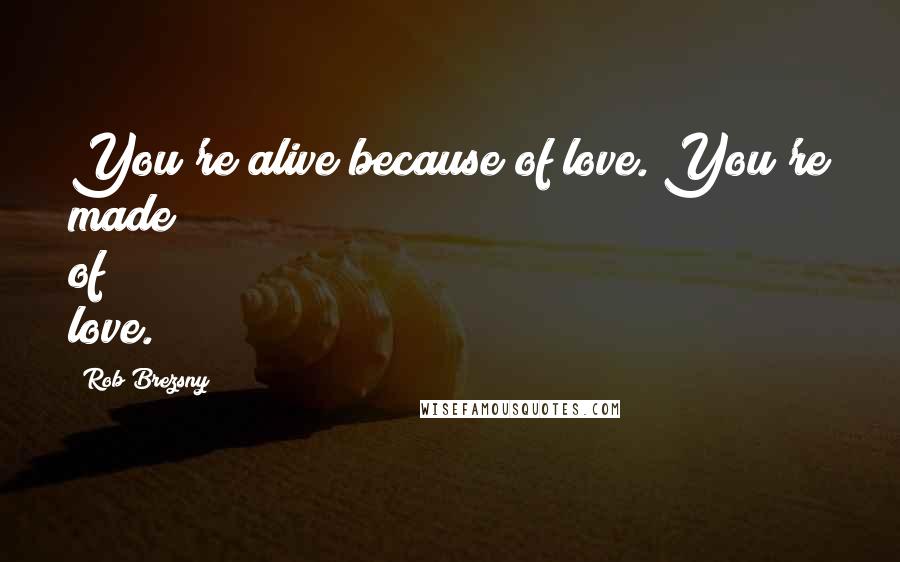 Rob Brezsny Quotes: You're alive because of love. You're made of love.