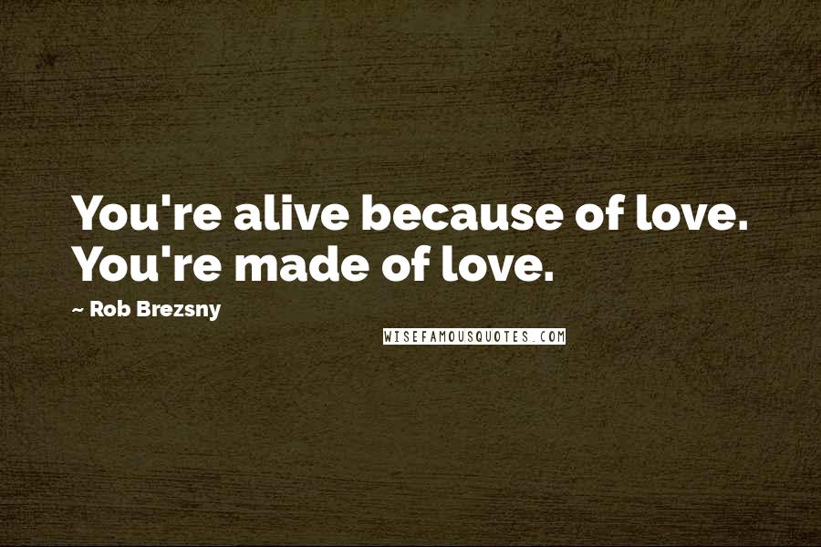 Rob Brezsny Quotes: You're alive because of love. You're made of love.