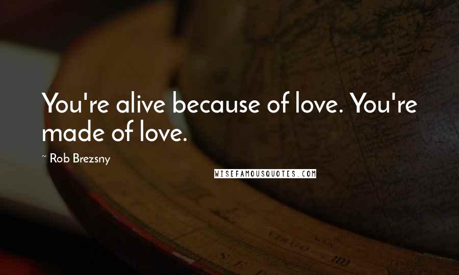 Rob Brezsny Quotes: You're alive because of love. You're made of love.