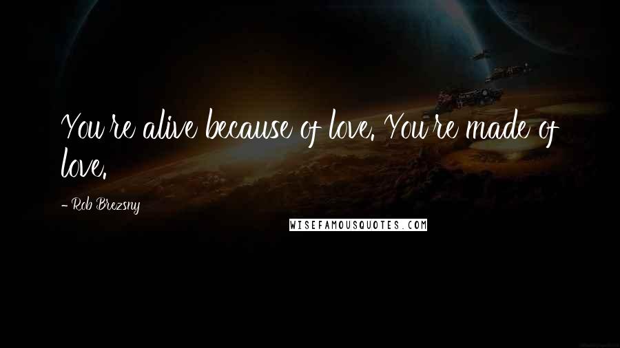 Rob Brezsny Quotes: You're alive because of love. You're made of love.