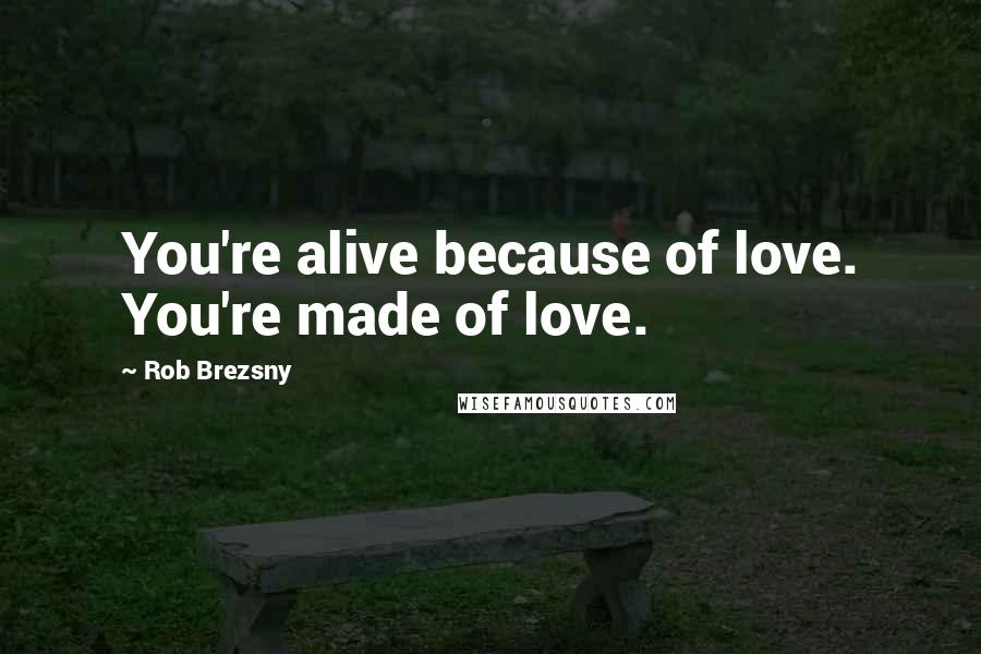 Rob Brezsny Quotes: You're alive because of love. You're made of love.