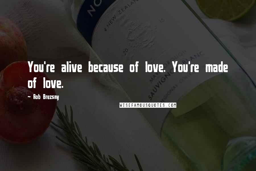 Rob Brezsny Quotes: You're alive because of love. You're made of love.