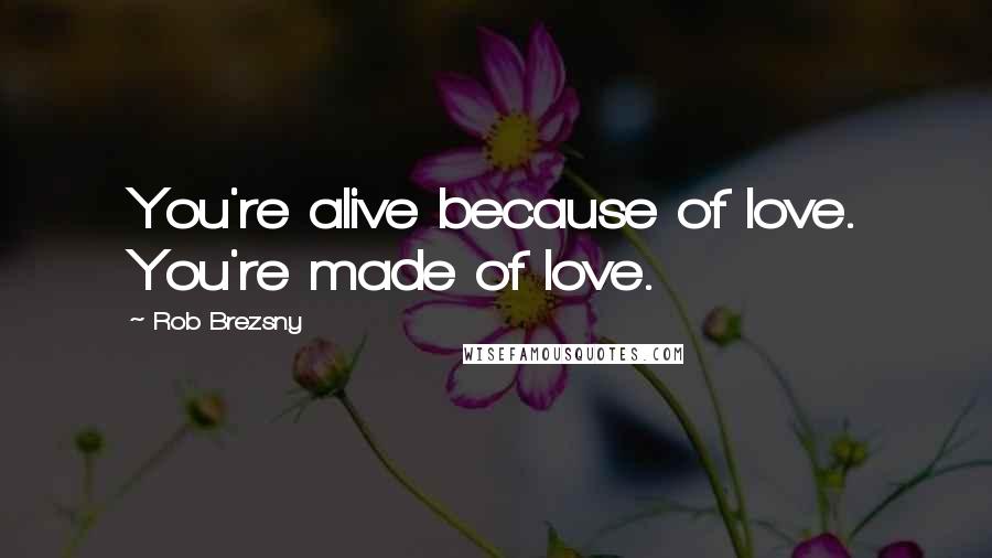 Rob Brezsny Quotes: You're alive because of love. You're made of love.