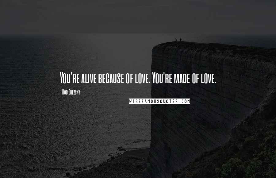 Rob Brezsny Quotes: You're alive because of love. You're made of love.