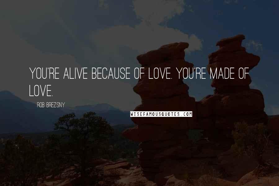 Rob Brezsny Quotes: You're alive because of love. You're made of love.