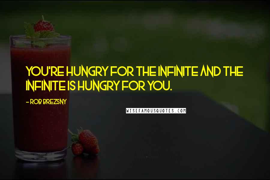 Rob Brezsny Quotes: You're hungry for the infinite and the infinite is hungry for you.