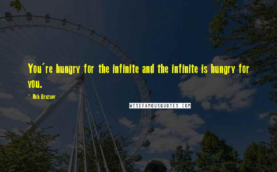 Rob Brezsny Quotes: You're hungry for the infinite and the infinite is hungry for you.