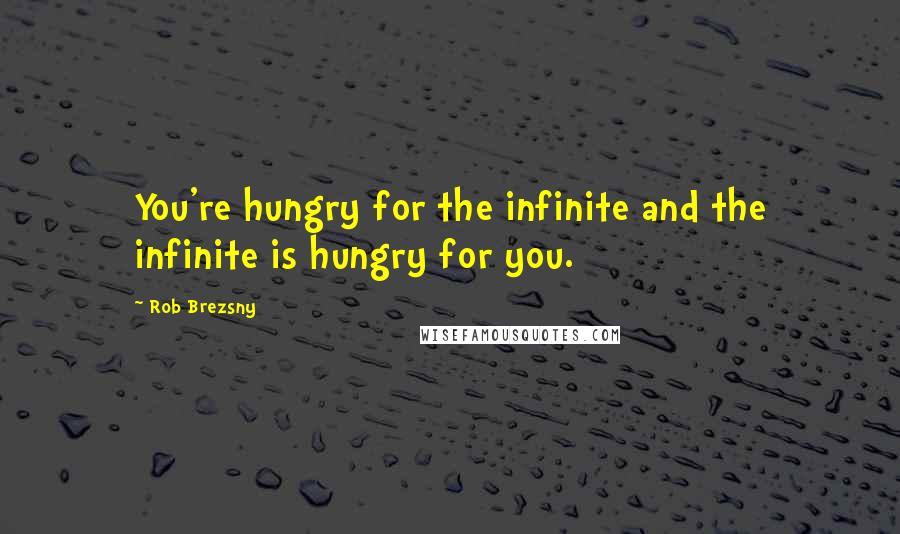 Rob Brezsny Quotes: You're hungry for the infinite and the infinite is hungry for you.